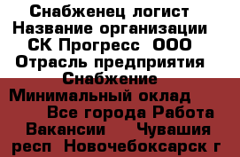 Снабженец-логист › Название организации ­ СК Прогресс, ООО › Отрасль предприятия ­ Снабжение › Минимальный оклад ­ 35 000 - Все города Работа » Вакансии   . Чувашия респ.,Новочебоксарск г.